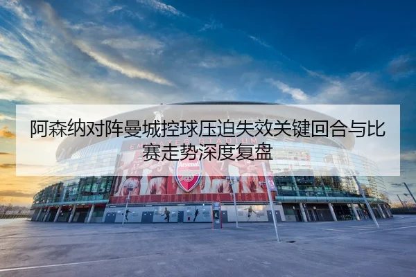 阿森纳对阵曼城控球压迫失效关键回合与比赛走势深度复盘