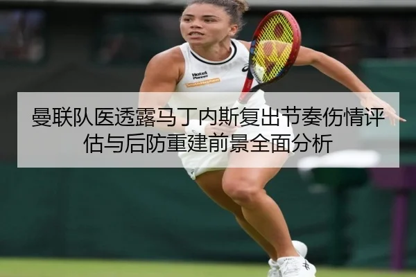 曼联队医透露马丁内斯复出节奏伤情评估与后防重建前景全面分析