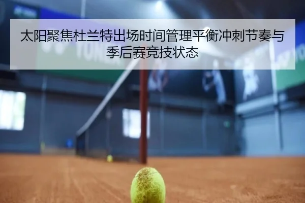 太阳聚焦杜兰特出场时间管理平衡冲刺节奏与季后赛竞技状态