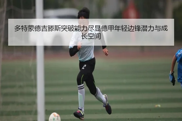 多特蒙德吉滕斯突破能力尽显德甲年轻边锋潜力与成长空间