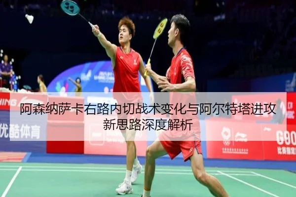 阿森纳萨卡右路内切战术变化与阿尔特塔进攻新思路深度解析