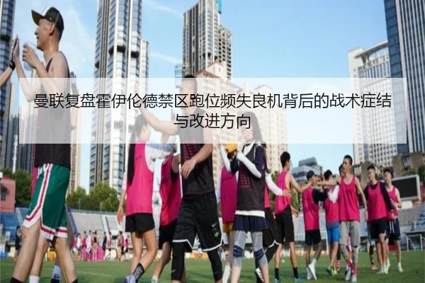 曼联复盘霍伊伦德禁区跑位频失良机背后的战术症结与改进方向
