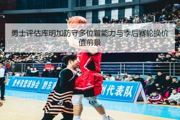 勇士评估库明加防守多位置能力与季后赛轮换价值前景