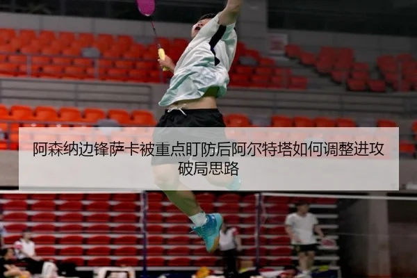 阿森纳边锋萨卡被重点盯防后阿尔特塔如何调整进攻破局思路