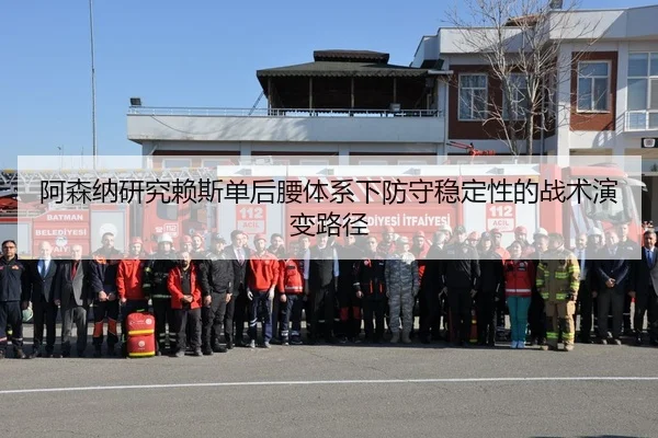 阿森纳研究赖斯单后腰体系下防守稳定性的战术演变路径