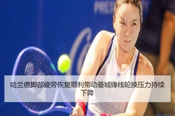 哈兰德脚部疲劳恢复顺利带动曼城锋线轮换压力持续下降